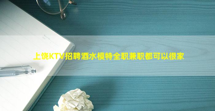 上饶KTV招聘酒水模特全职兼职都可以很家
