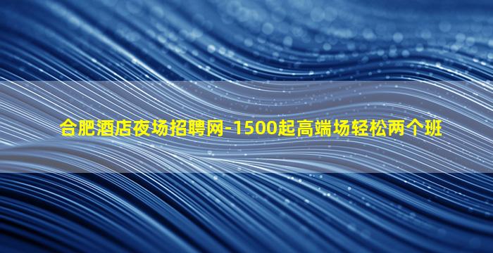 合肥酒店夜场招聘网-1500起高端场轻松两个班